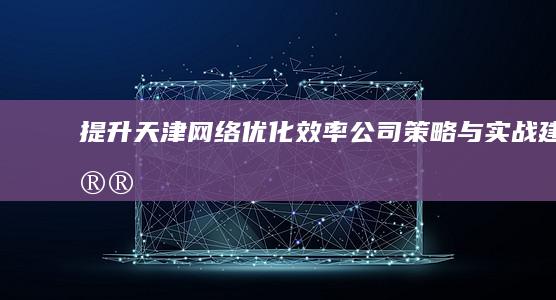 提升天津网络优化效率：公司策略与实战建议