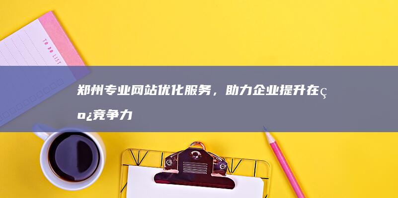 郑州专业网站优化服务，助力企业提升在线竞争力